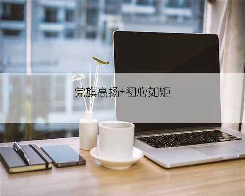 党旗高扬 初心如炬