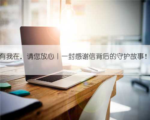 有我在，请您放心丨一封感谢信背后的守护故事！