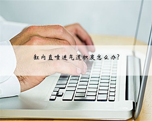 缸内直喷进气道积炭怎么办?