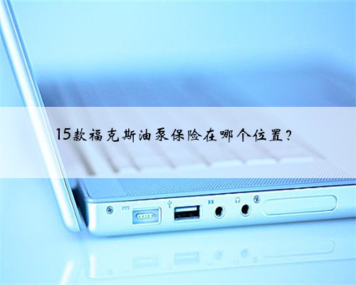 15款福克斯油泵保险在哪个位置？