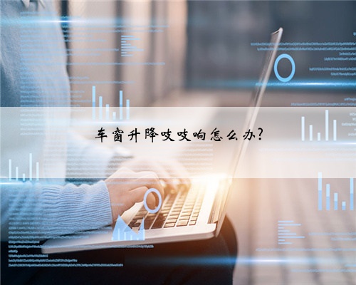 车窗升降吱吱响怎么办?