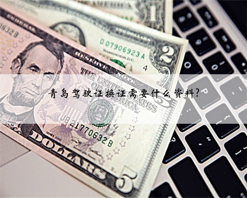 青岛驾驶证换证需要什么资料?