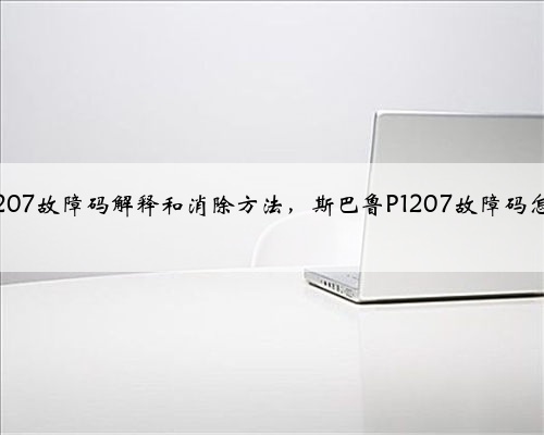 斯巴鲁p1207故障码解释和消除方法，斯巴鲁P1207故障码怎么解决？