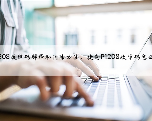 捷豹p1208故障码解释和消除方法,捷豹P1208故障码怎么解决?