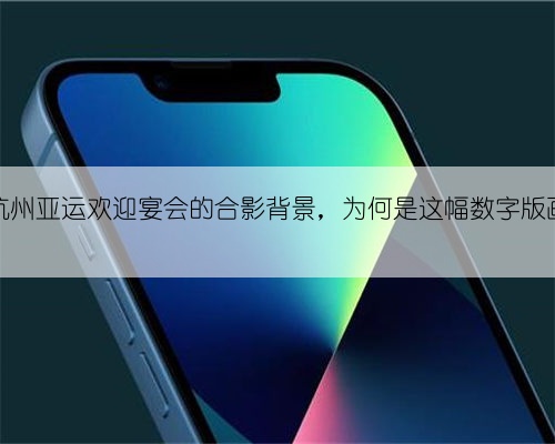 杭州亚运欢迎宴会的合影背景，为何是这幅数字版画