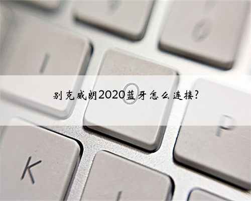 别克威朗2020蓝牙怎么连接?