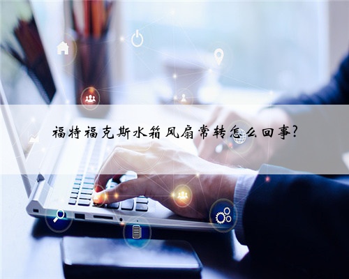 福特福克斯水箱风扇常转怎么回事?