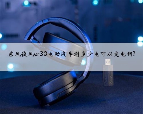 东风俊风er30电动汽车剩多少电可以充电啊?