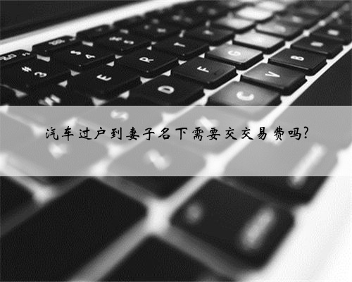 汽车过户到妻子名下需要交交易费吗?