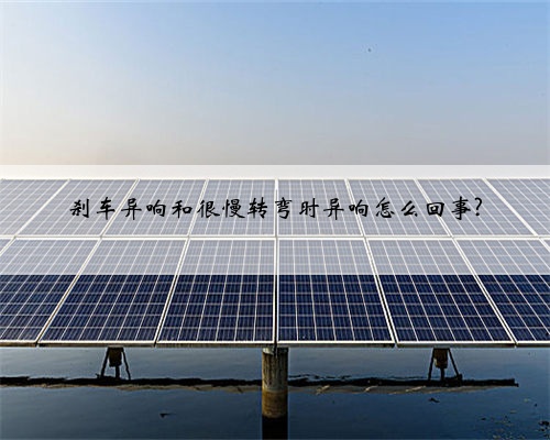 刹车异响和很慢转弯时异响怎么回事?
