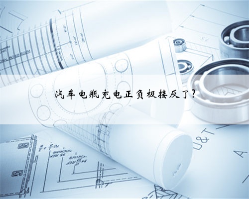 汽车电瓶充电正负极接反了?