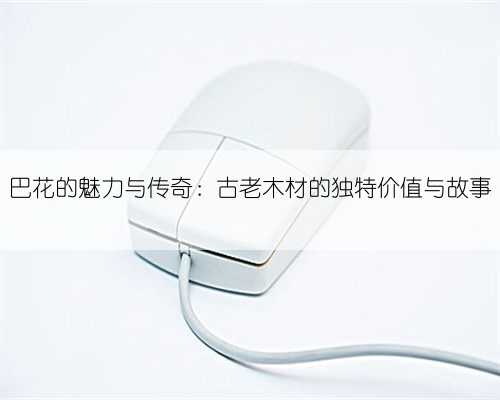 巴花的魅力与传奇：古老木材的独特价值与故事