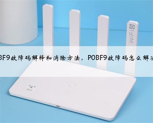 p0BF9故障码解释和消除方法，P0BF9故障码怎么解决？