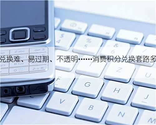 兑换难、易过期、不透明……消费积分兑换套路多