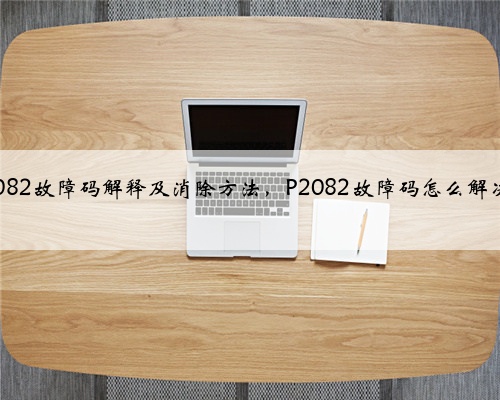 p2082故障码解释及消除方法,P2082故障码怎么解决?