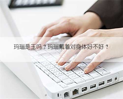 玛瑙是玉吗？玛瑙戴着对身体好不好？