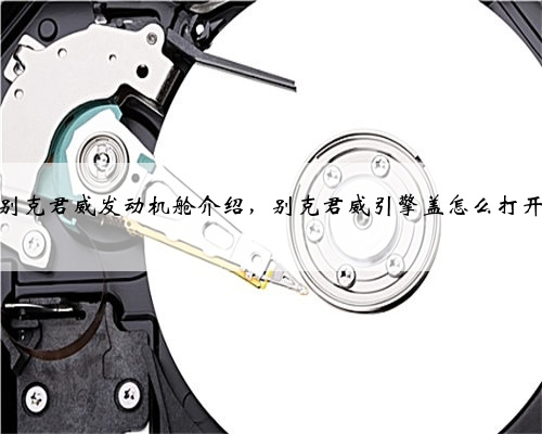 别克君威发动机舱介绍,别克君威引擎盖怎么打开