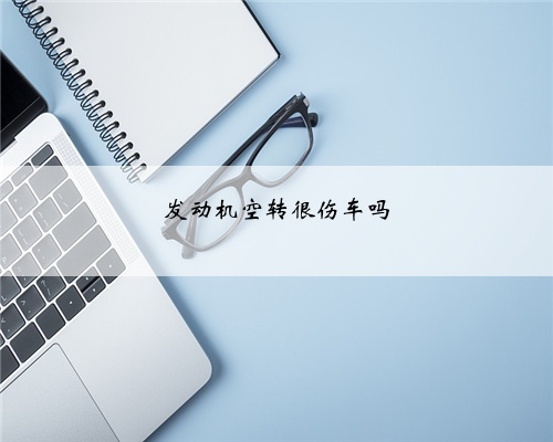 发动机空转很伤车吗