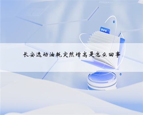 长安逸动油耗突然增高是怎么回事