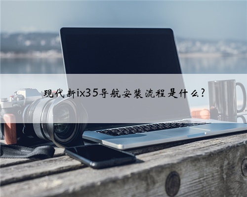 现代新ix35导航安装流程是什么?