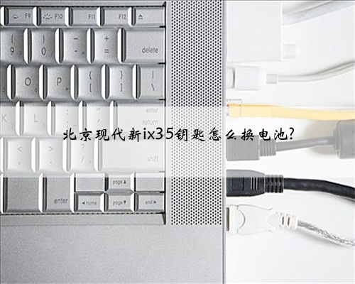 北京现代新ix35钥匙怎么换电池?