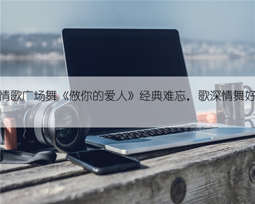 DJ情歌广场舞《做你的爱人》经典难忘，歌深情舞好看