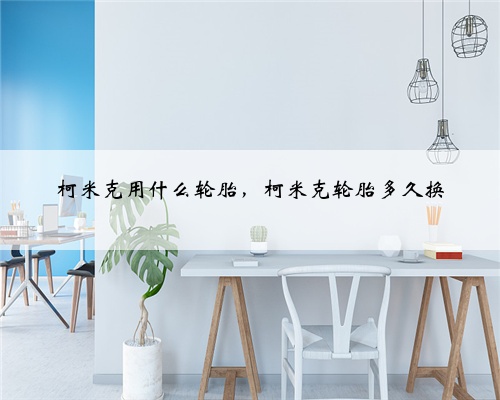 柯米克用什么轮胎,柯米克轮胎多久换