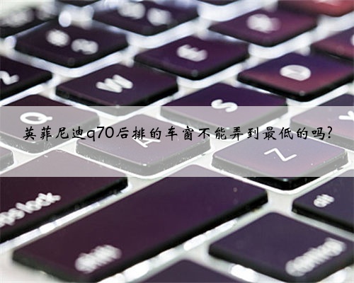 英菲尼迪q70后排的车窗不能弄到最低的吗?