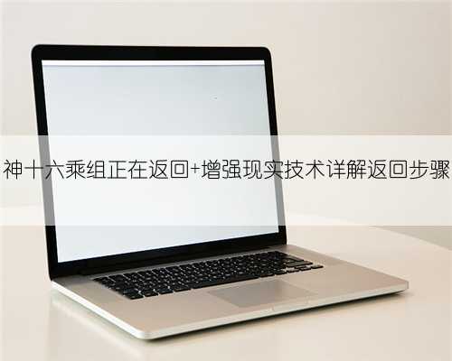 神十六乘组正在返回 增强现实技术详解返回步骤