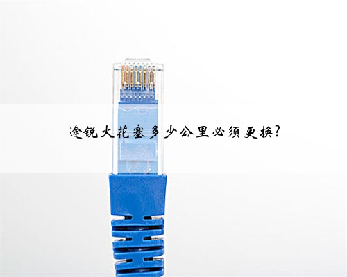 途锐火花塞多少公里必须更换?