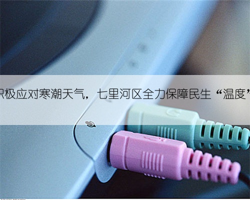 积极应对寒潮天气，七里河区全力保障民生“温度”
