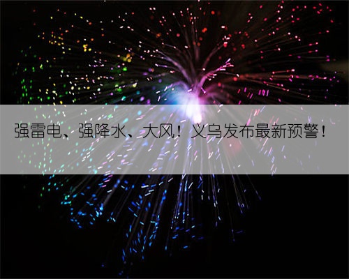 强雷电、强降水、大风！义乌发布最新预警！