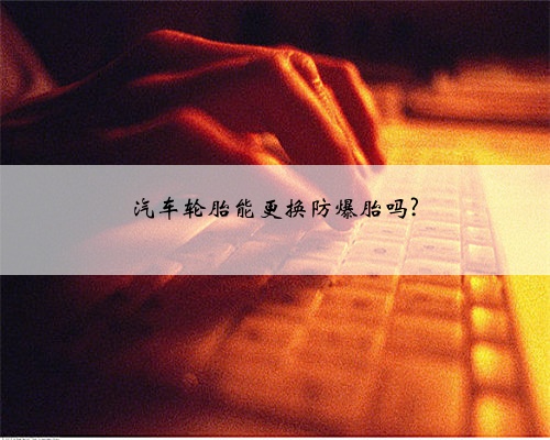 汽车轮胎能更换防爆胎吗?