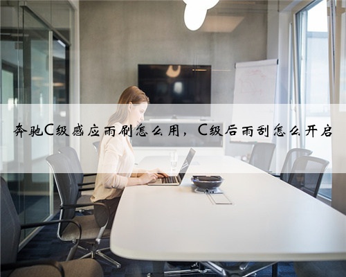 奔驰C级感应雨刷怎么用，C级后雨刮怎么开启