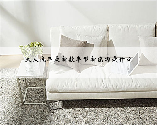 大众汽车最新款车型新能源是什么