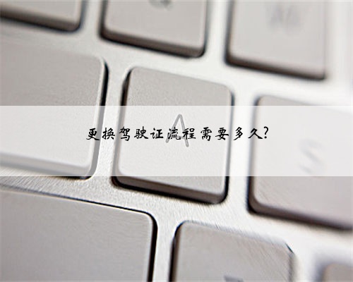 更换驾驶证流程需要多久?