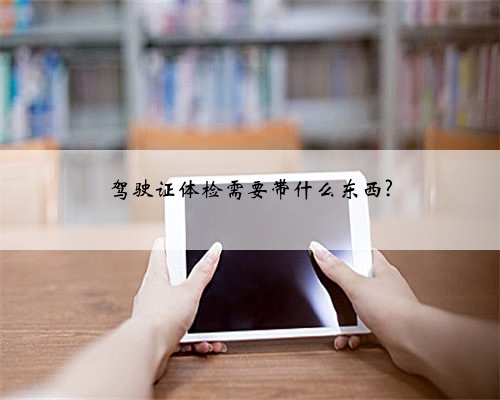 驾驶证体检需要带什么东西?