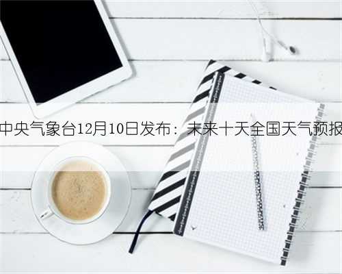 中央气象台12月10日发布：未来十天全国天气预报