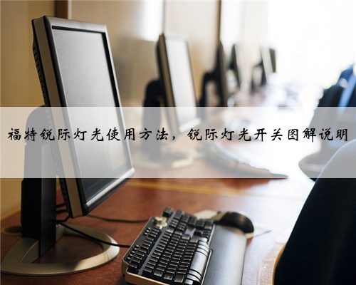 福特锐际灯光使用方法,锐际灯光开关图解说明