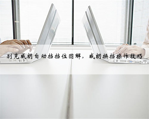别克威朗自动挡挡位图解,威朗换挡操作技巧
