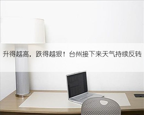 升得越高,跌得越狠!台州接下来天气持续反转