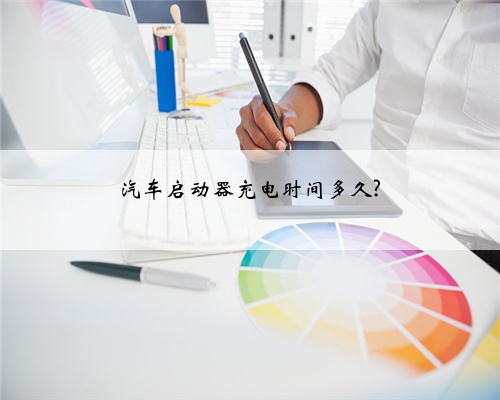 汽车启动器充电时间多久?