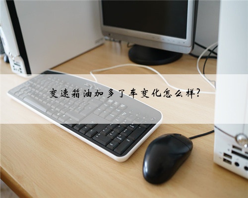 变速箱油加多了车变化怎么样?