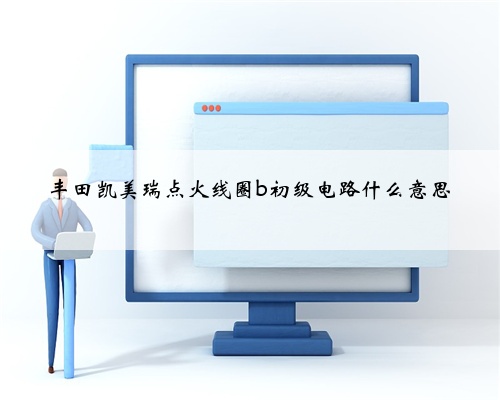 丰田凯美瑞点火线圈b初级电路什么意思