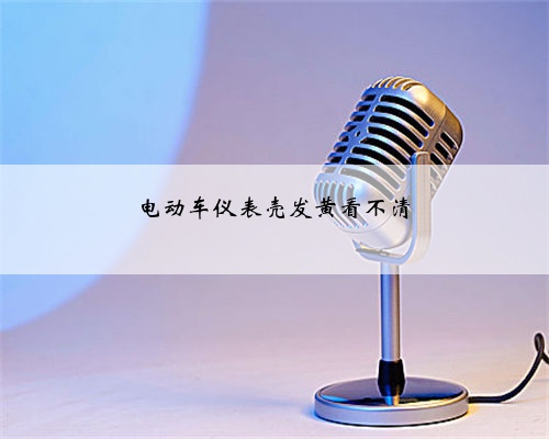 电动车仪表壳发黄看不清