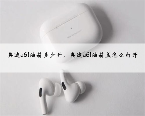 奥迪a6l油箱多少升,奥迪a6l油箱盖怎么打开