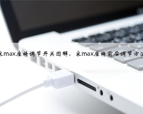 宋max座椅调节开关图解,宋max座椅前后调节方法