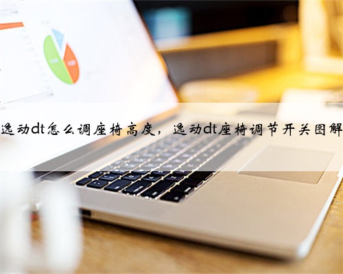 逸动dt怎么调座椅高度，逸动dt座椅调节开关图解
