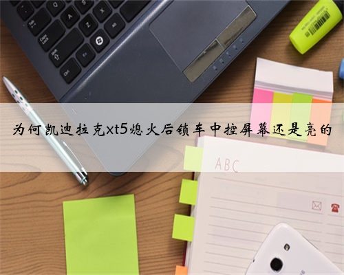 为何凯迪拉克xt5熄火后锁车中控屏幕还是亮的