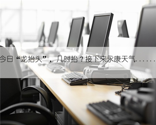 今日“龙抬头”，几时抬？接下来永康天气......